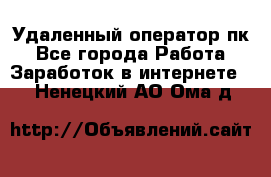 Удаленный оператор пк - Все города Работа » Заработок в интернете   . Ненецкий АО,Ома д.
